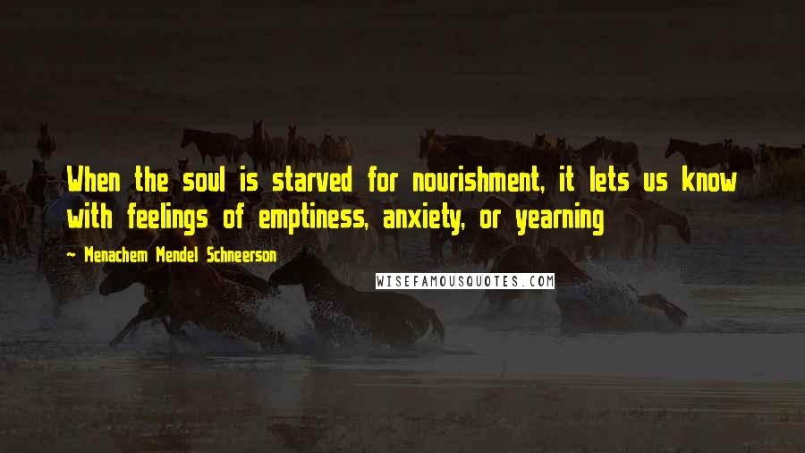 Menachem Mendel Schneerson Quotes: When the soul is starved for nourishment, it lets us know with feelings of emptiness, anxiety, or yearning