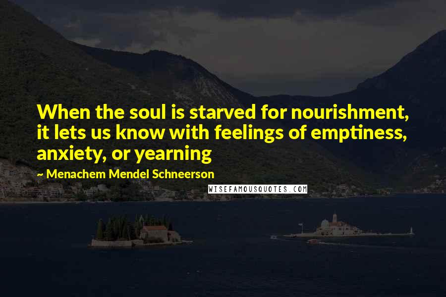 Menachem Mendel Schneerson Quotes: When the soul is starved for nourishment, it lets us know with feelings of emptiness, anxiety, or yearning