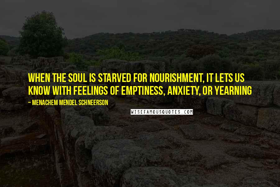 Menachem Mendel Schneerson Quotes: When the soul is starved for nourishment, it lets us know with feelings of emptiness, anxiety, or yearning