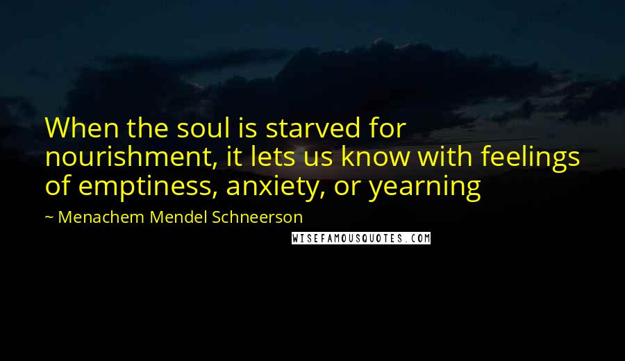 Menachem Mendel Schneerson Quotes: When the soul is starved for nourishment, it lets us know with feelings of emptiness, anxiety, or yearning