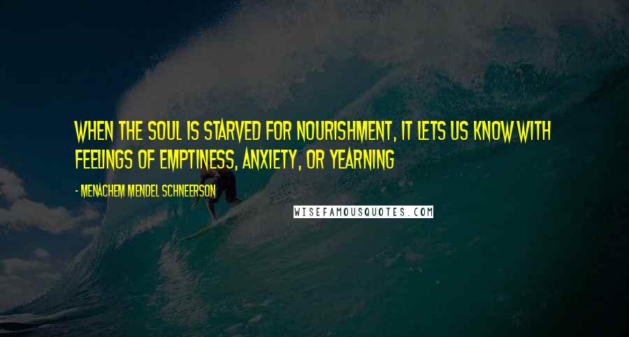 Menachem Mendel Schneerson Quotes: When the soul is starved for nourishment, it lets us know with feelings of emptiness, anxiety, or yearning