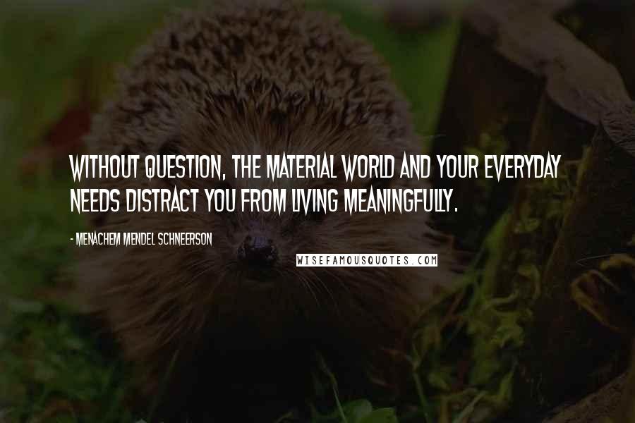 Menachem Mendel Schneerson Quotes: Without question, the material world and your everyday needs distract you from living meaningfully.