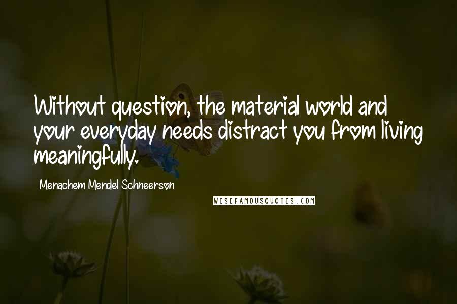 Menachem Mendel Schneerson Quotes: Without question, the material world and your everyday needs distract you from living meaningfully.