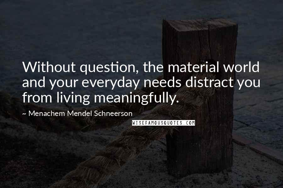 Menachem Mendel Schneerson Quotes: Without question, the material world and your everyday needs distract you from living meaningfully.