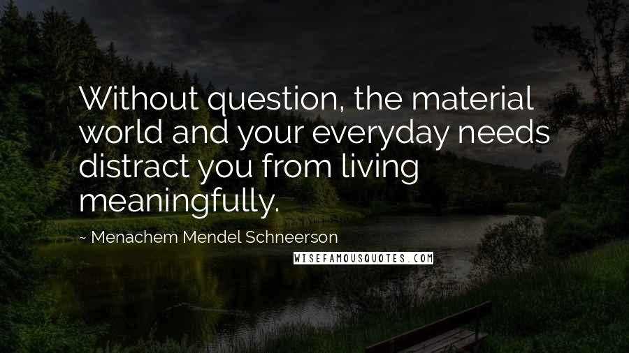 Menachem Mendel Schneerson Quotes: Without question, the material world and your everyday needs distract you from living meaningfully.