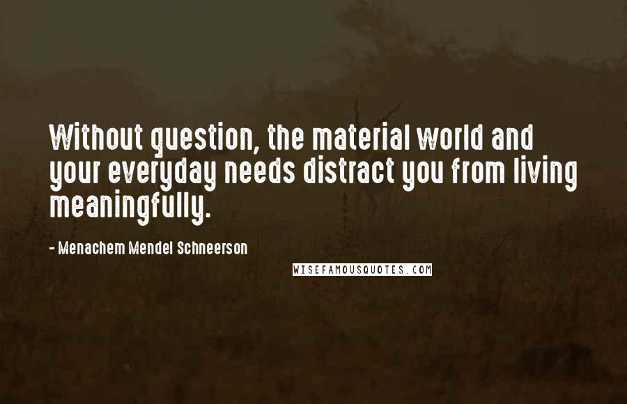 Menachem Mendel Schneerson Quotes: Without question, the material world and your everyday needs distract you from living meaningfully.