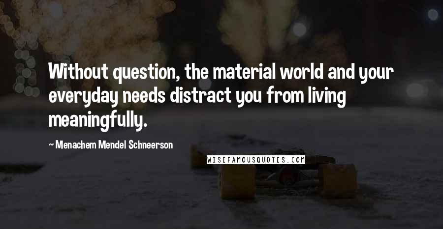 Menachem Mendel Schneerson Quotes: Without question, the material world and your everyday needs distract you from living meaningfully.