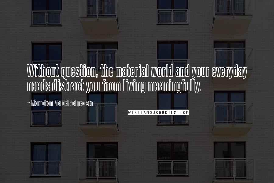 Menachem Mendel Schneerson Quotes: Without question, the material world and your everyday needs distract you from living meaningfully.