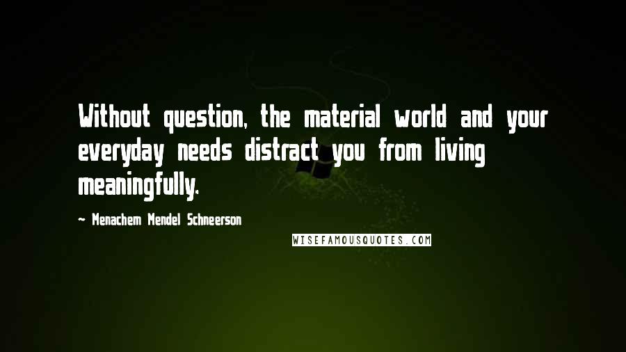 Menachem Mendel Schneerson Quotes: Without question, the material world and your everyday needs distract you from living meaningfully.