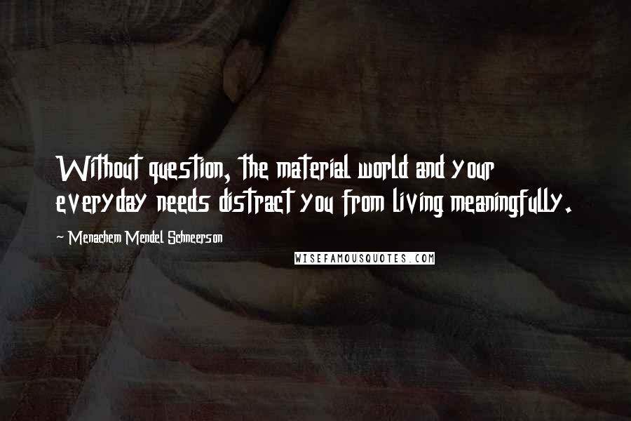 Menachem Mendel Schneerson Quotes: Without question, the material world and your everyday needs distract you from living meaningfully.