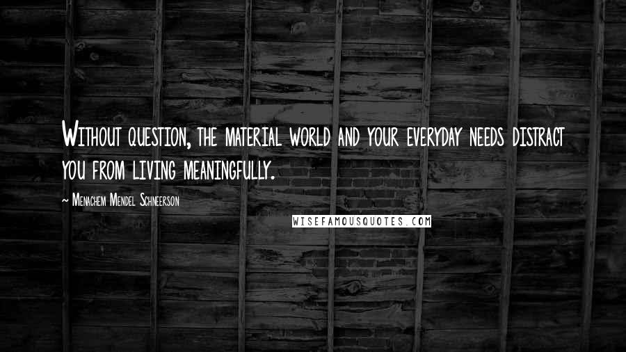 Menachem Mendel Schneerson Quotes: Without question, the material world and your everyday needs distract you from living meaningfully.