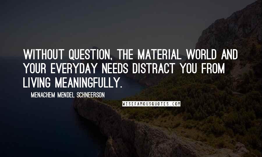 Menachem Mendel Schneerson Quotes: Without question, the material world and your everyday needs distract you from living meaningfully.