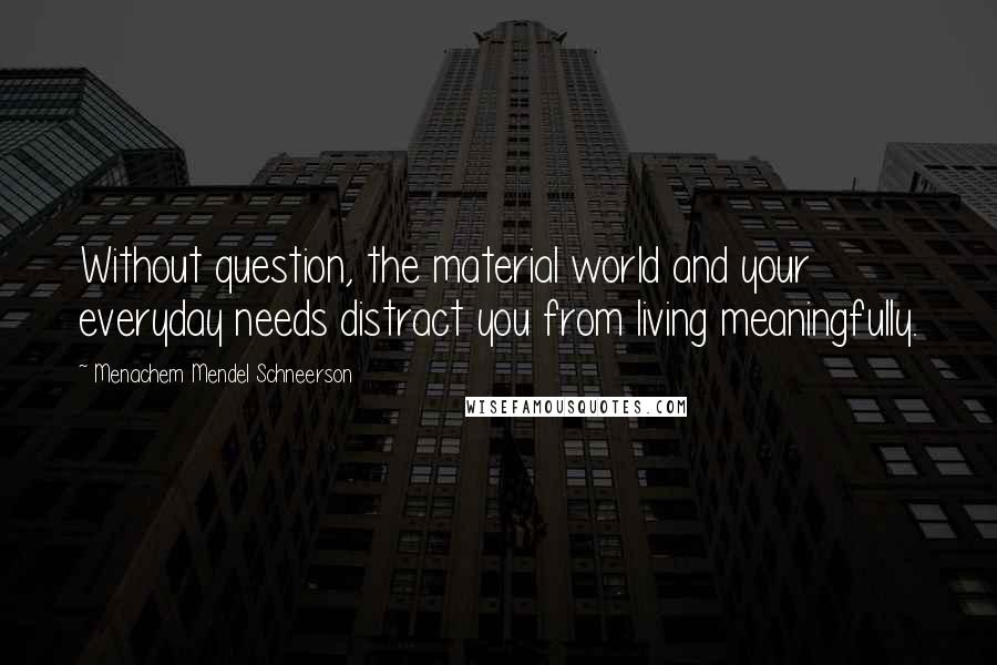 Menachem Mendel Schneerson Quotes: Without question, the material world and your everyday needs distract you from living meaningfully.