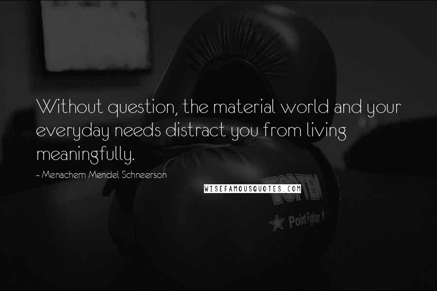 Menachem Mendel Schneerson Quotes: Without question, the material world and your everyday needs distract you from living meaningfully.