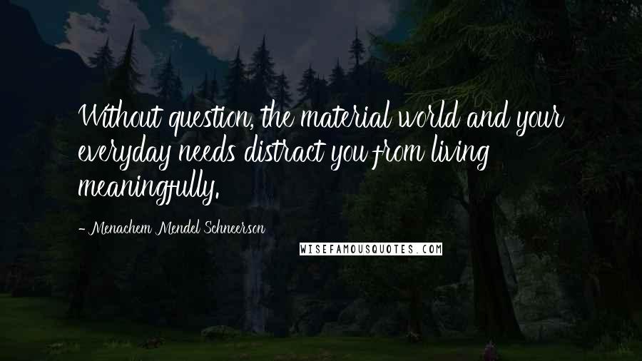 Menachem Mendel Schneerson Quotes: Without question, the material world and your everyday needs distract you from living meaningfully.