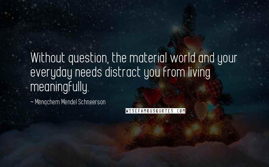 Menachem Mendel Schneerson Quotes: Without question, the material world and your everyday needs distract you from living meaningfully.