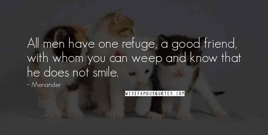 Menander Quotes: All men have one refuge, a good friend, with whom you can weep and know that he does not smile.