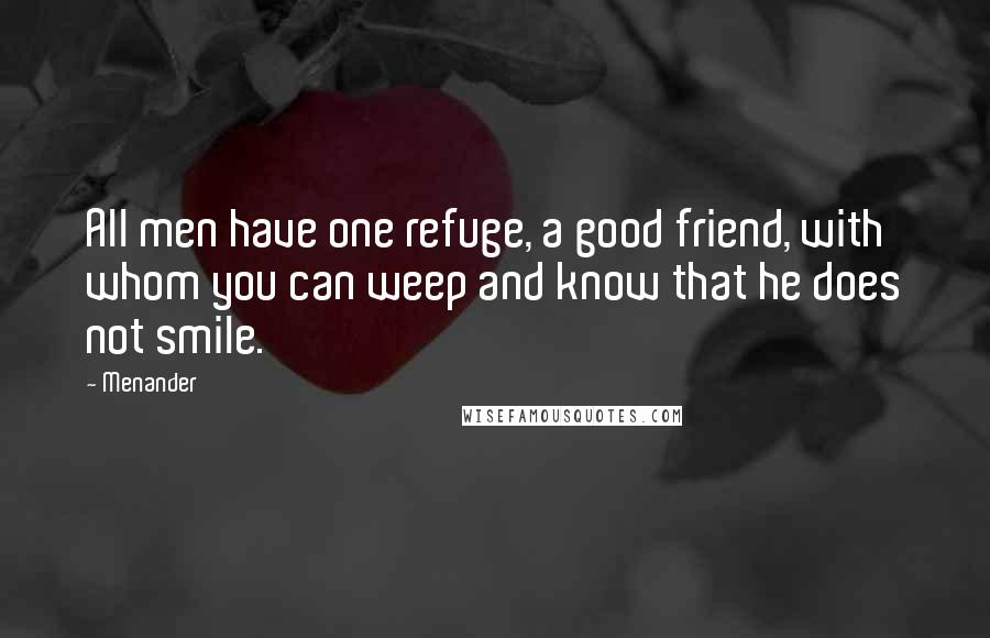 Menander Quotes: All men have one refuge, a good friend, with whom you can weep and know that he does not smile.