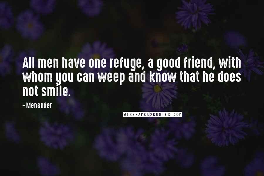Menander Quotes: All men have one refuge, a good friend, with whom you can weep and know that he does not smile.