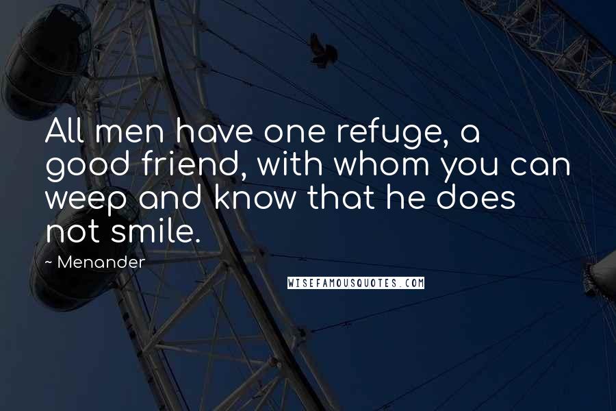 Menander Quotes: All men have one refuge, a good friend, with whom you can weep and know that he does not smile.