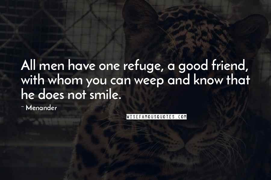 Menander Quotes: All men have one refuge, a good friend, with whom you can weep and know that he does not smile.