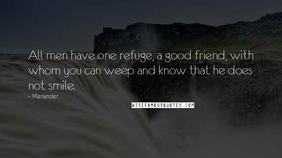 Menander Quotes: All men have one refuge, a good friend, with whom you can weep and know that he does not smile.