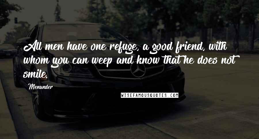 Menander Quotes: All men have one refuge, a good friend, with whom you can weep and know that he does not smile.