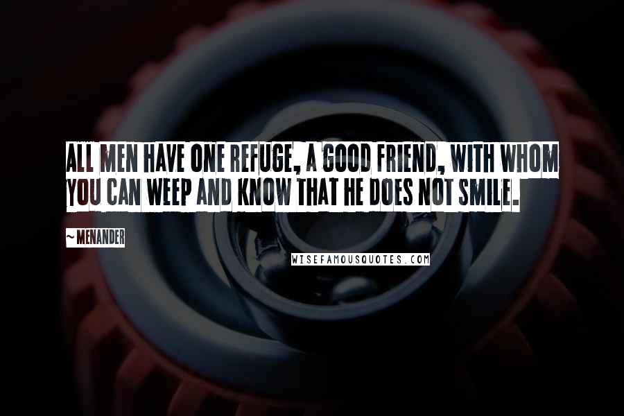 Menander Quotes: All men have one refuge, a good friend, with whom you can weep and know that he does not smile.