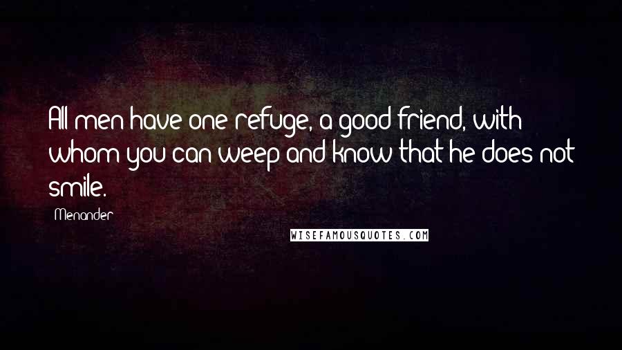 Menander Quotes: All men have one refuge, a good friend, with whom you can weep and know that he does not smile.
