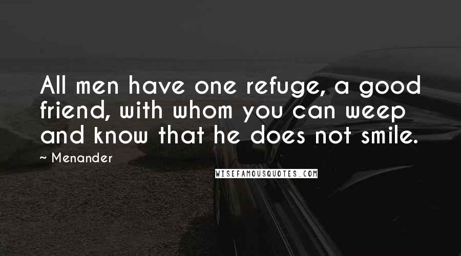 Menander Quotes: All men have one refuge, a good friend, with whom you can weep and know that he does not smile.