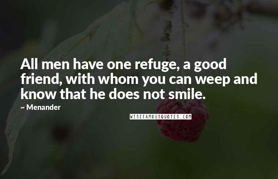 Menander Quotes: All men have one refuge, a good friend, with whom you can weep and know that he does not smile.