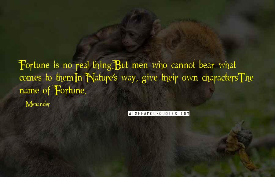 Menander Quotes: Fortune is no real thing.But men who cannot bear what comes to themIn Nature's way, give their own charactersThe name of Fortune.