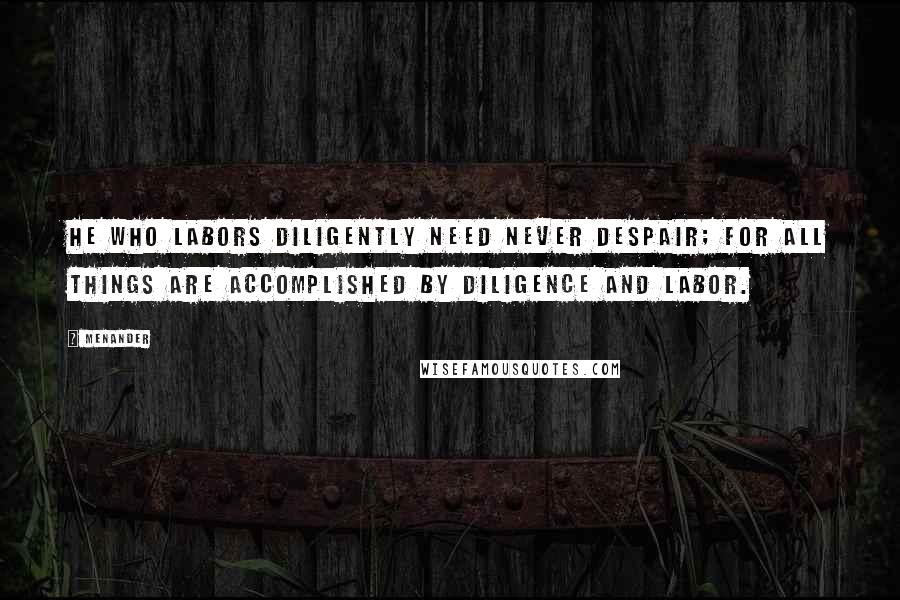 Menander Quotes: He who labors diligently need never despair; for all things are accomplished by diligence and labor.