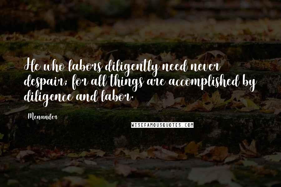Menander Quotes: He who labors diligently need never despair; for all things are accomplished by diligence and labor.