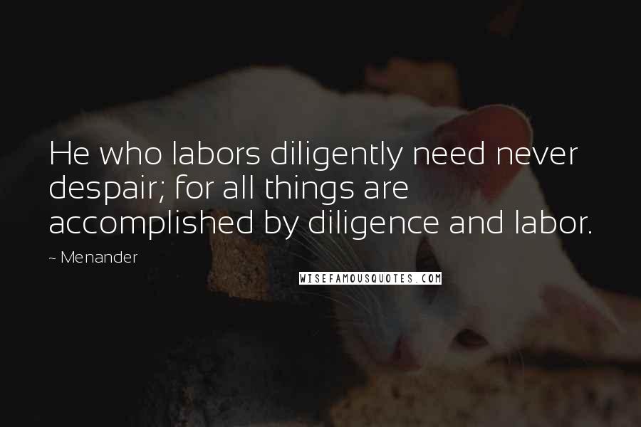 Menander Quotes: He who labors diligently need never despair; for all things are accomplished by diligence and labor.