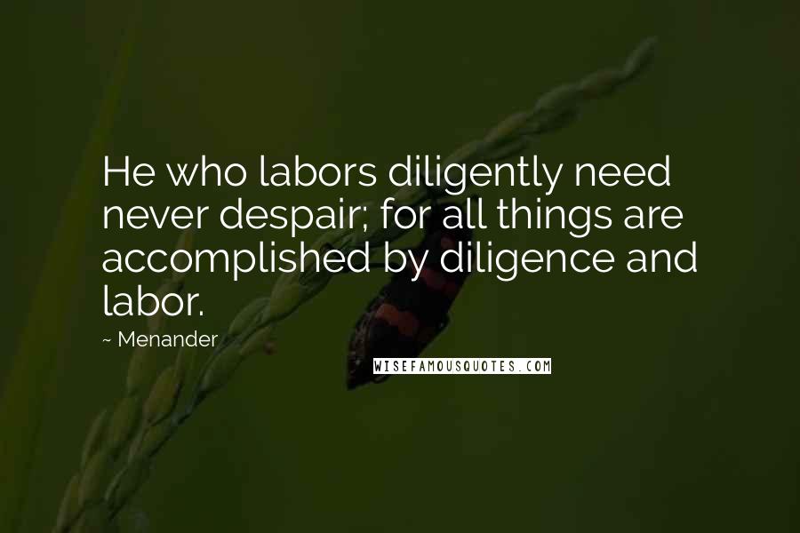 Menander Quotes: He who labors diligently need never despair; for all things are accomplished by diligence and labor.