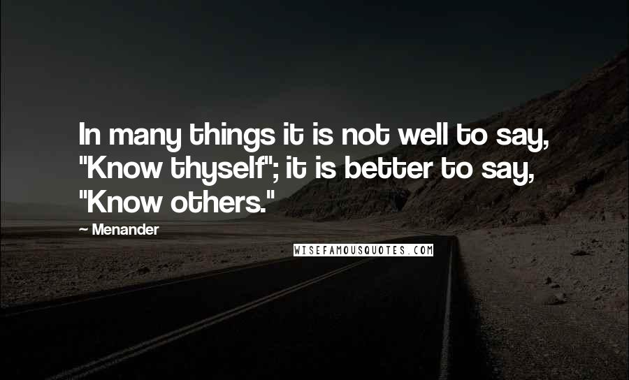 Menander Quotes: In many things it is not well to say, "Know thyself"; it is better to say, "Know others."