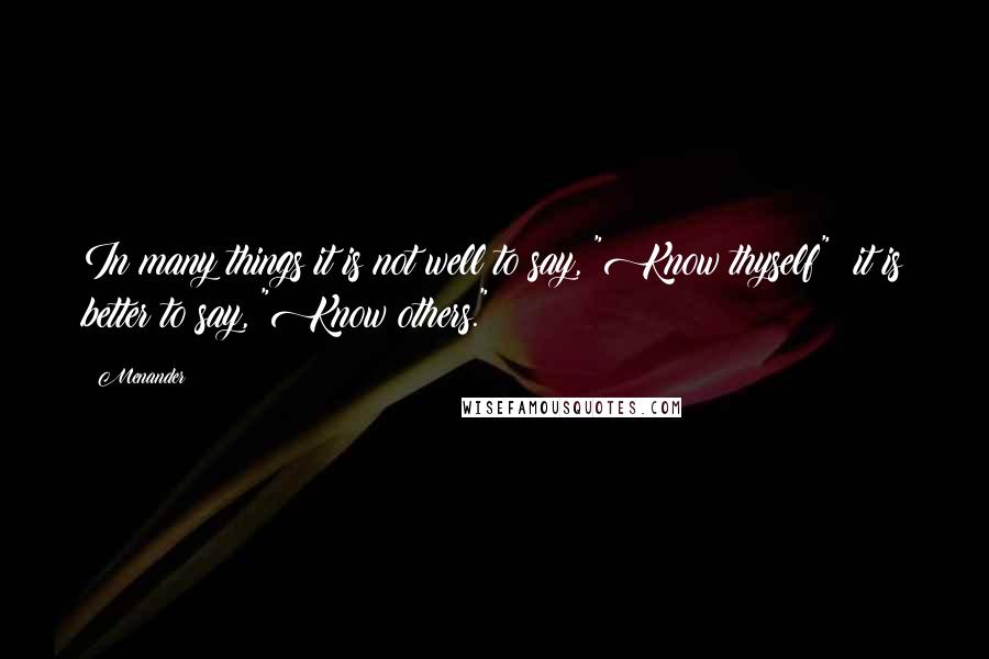 Menander Quotes: In many things it is not well to say, "Know thyself"; it is better to say, "Know others."