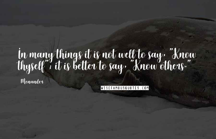 Menander Quotes: In many things it is not well to say, "Know thyself"; it is better to say, "Know others."