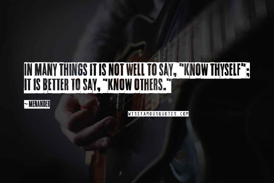 Menander Quotes: In many things it is not well to say, "Know thyself"; it is better to say, "Know others."