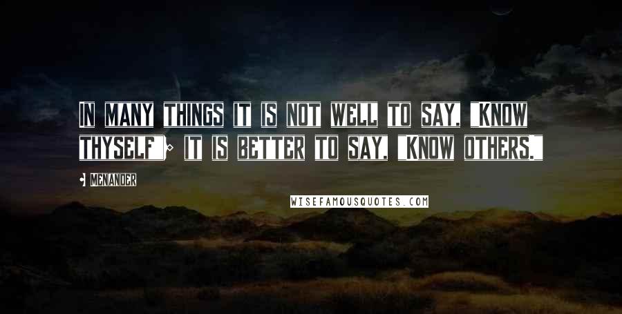 Menander Quotes: In many things it is not well to say, "Know thyself"; it is better to say, "Know others."