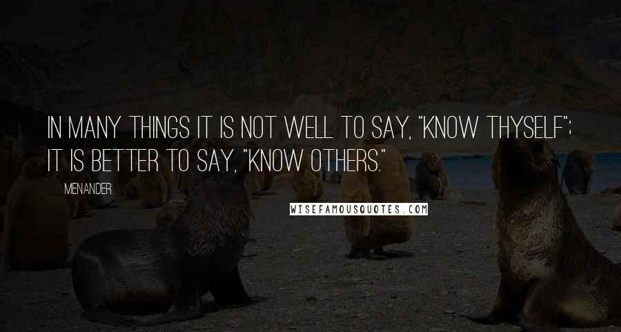Menander Quotes: In many things it is not well to say, "Know thyself"; it is better to say, "Know others."