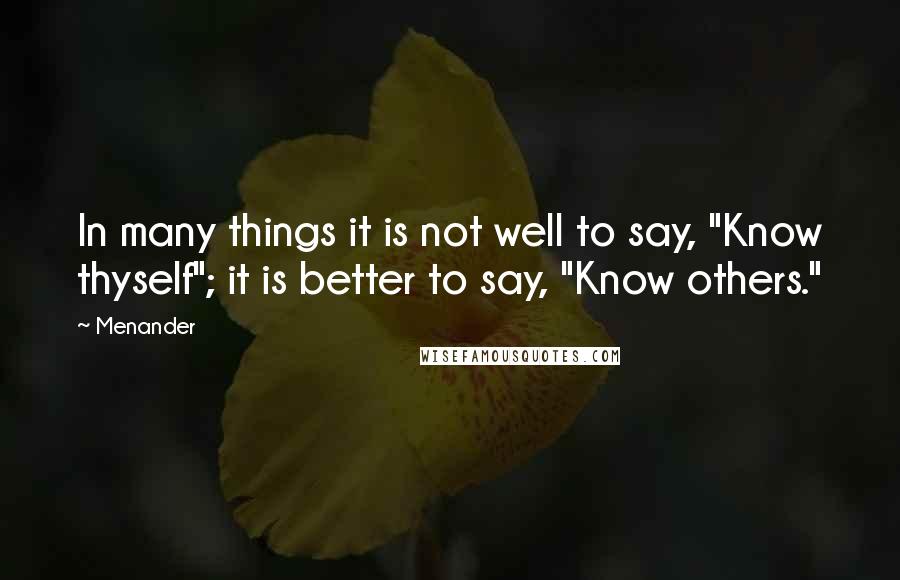 Menander Quotes: In many things it is not well to say, "Know thyself"; it is better to say, "Know others."