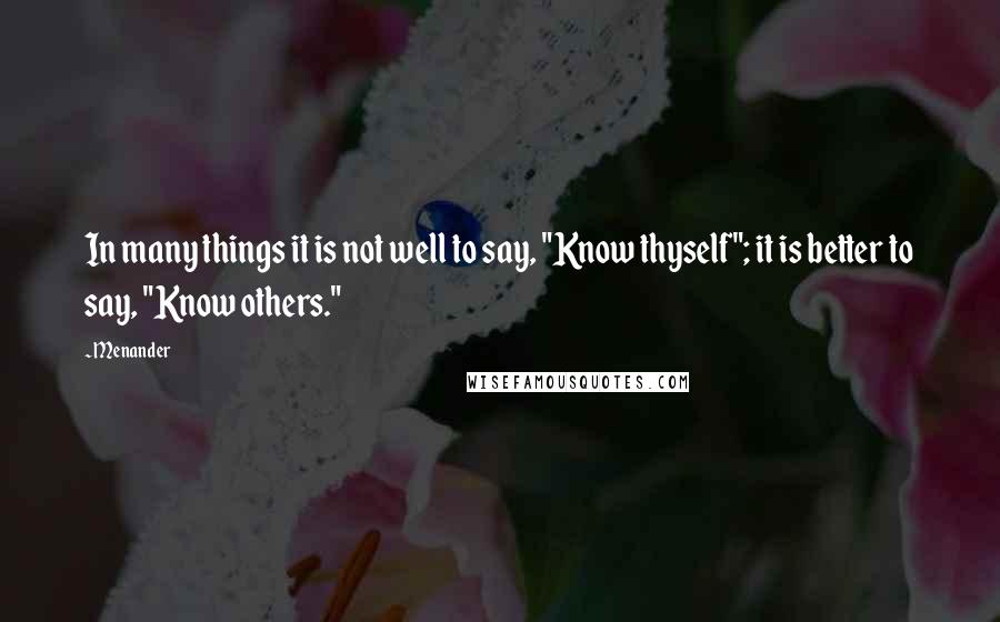 Menander Quotes: In many things it is not well to say, "Know thyself"; it is better to say, "Know others."