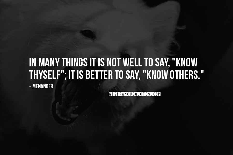 Menander Quotes: In many things it is not well to say, "Know thyself"; it is better to say, "Know others."