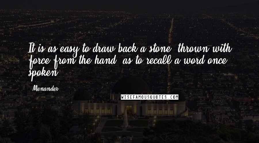 Menander Quotes: It is as easy to draw back a stone, thrown with force from the hand, as to recall a word once spoken.