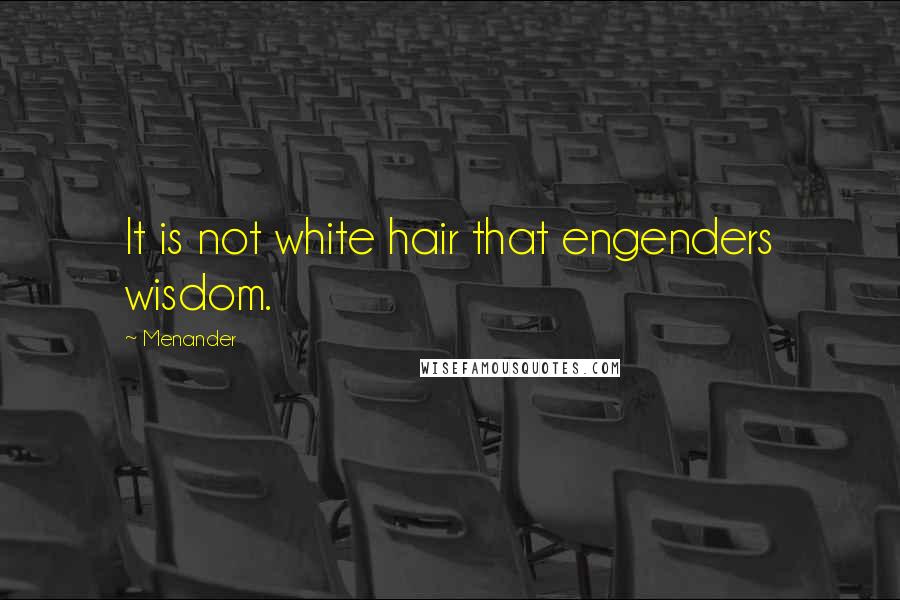 Menander Quotes: It is not white hair that engenders wisdom.