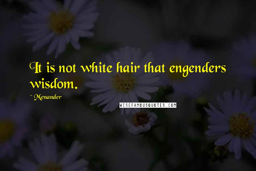 Menander Quotes: It is not white hair that engenders wisdom.