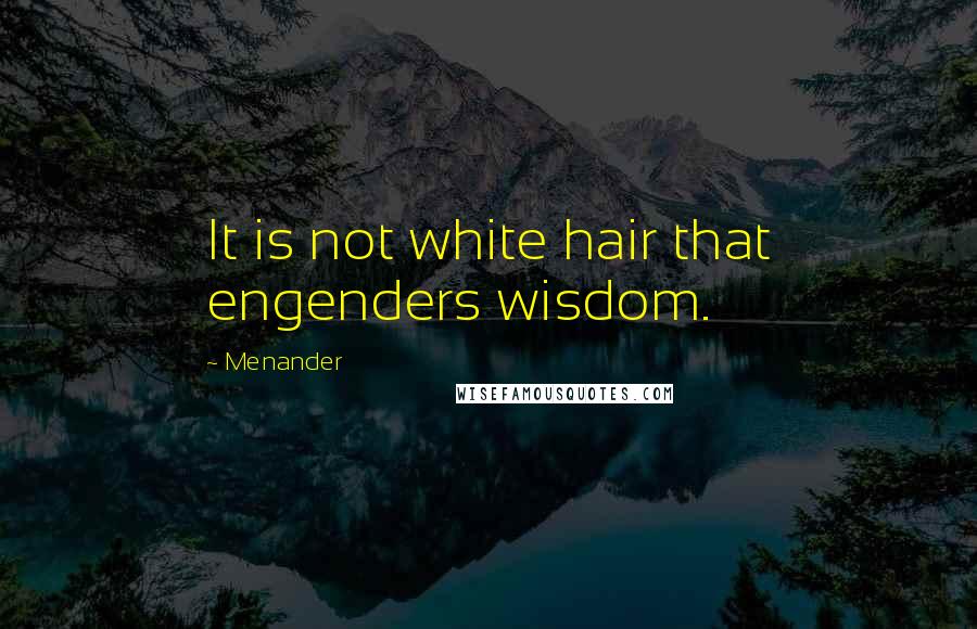 Menander Quotes: It is not white hair that engenders wisdom.