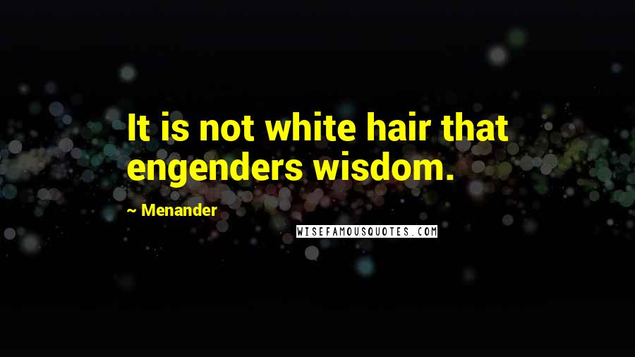 Menander Quotes: It is not white hair that engenders wisdom.